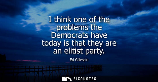 Small: I think one of the problems the Democrats have today is that they are an elitist party