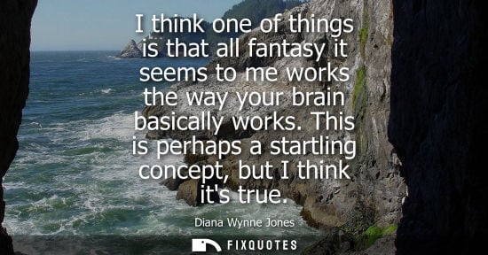 Small: I think one of things is that all fantasy it seems to me works the way your brain basically works. This is per