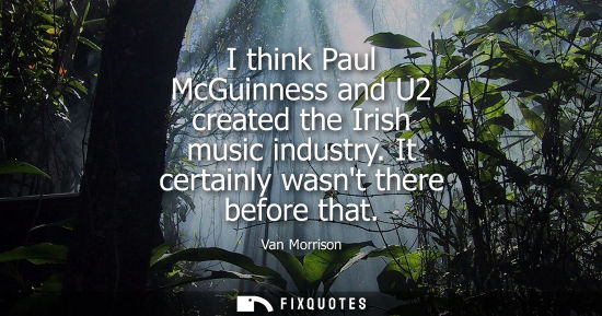 Small: I think Paul McGuinness and U2 created the Irish music industry. It certainly wasnt there before that