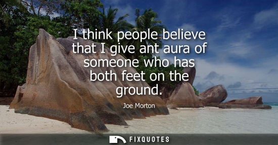 Small: I think people believe that I give ant aura of someone who has both feet on the ground
