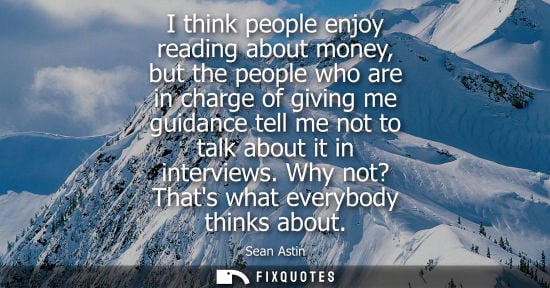 Small: I think people enjoy reading about money, but the people who are in charge of giving me guidance tell m