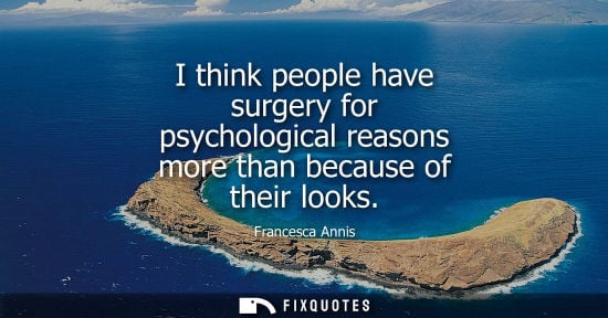 Small: I think people have surgery for psychological reasons more than because of their looks