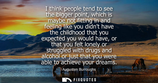 Small: I think people tend to see the bigger point, which is maybe not fitting in and feeling like you didnt h