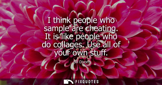 Small: I think people who sample are cheating. It is like people who do collages. Use all of your own stuff