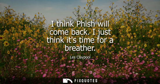 Small: I think Phish will come back. I just think its time for a breather