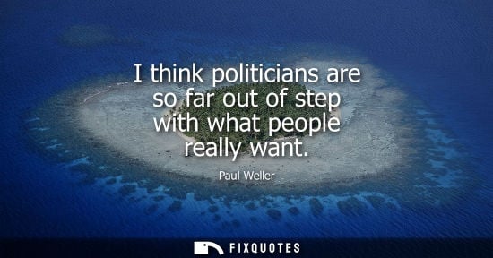 Small: I think politicians are so far out of step with what people really want
