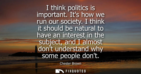 Small: I think politics is important. Its how we run our society. I think it should be natural to have an inte