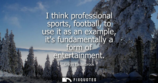 Small: I think professional sports, football, to use it as an example, its fundamentally a form of entertainme