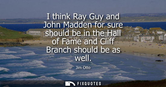 Small: I think Ray Guy and John Madden for sure should be in the Hall of Fame and Cliff Branch should be as we