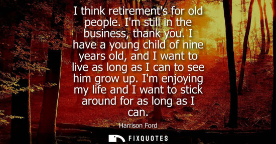 Small: I think retirements for old people. Im still in the business, thank you. I have a young child of nine y