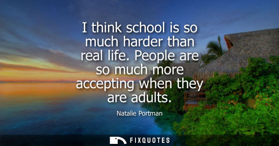 Small: I think school is so much harder than real life. People are so much more accepting when they are adults