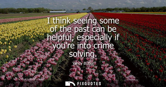 Small: I think seeing some of the past can be helpful, especially if youre into crime solving