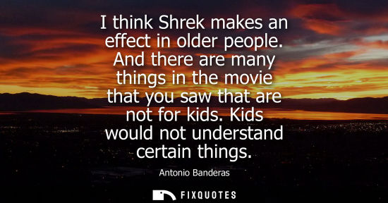 Small: I think Shrek makes an effect in older people. And there are many things in the movie that you saw that