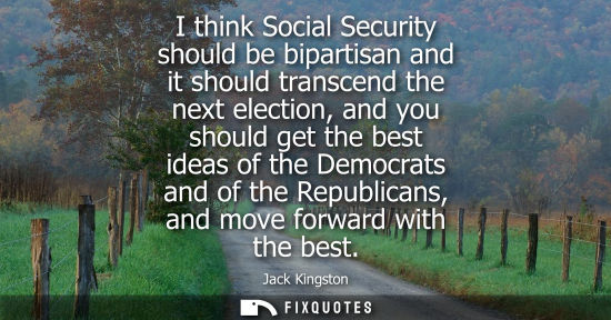 Small: I think Social Security should be bipartisan and it should transcend the next election, and you should 