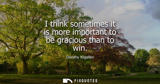 Small: I think sometimes it is more important to be gracious than to win