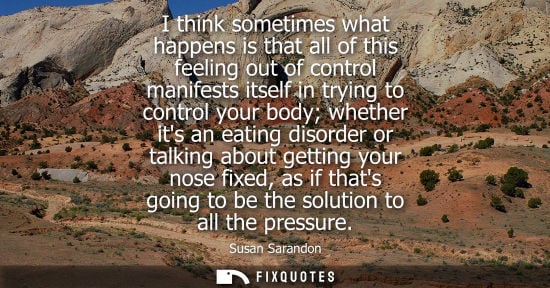 Small: I think sometimes what happens is that all of this feeling out of control manifests itself in trying to