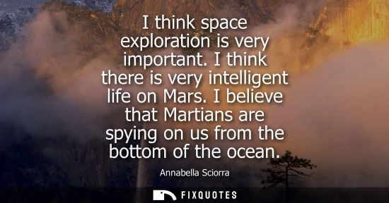 Small: I think space exploration is very important. I think there is very intelligent life on Mars. I believe 