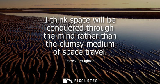 Small: I think space will be conquered through the mind rather than the clumsy medium of space travel