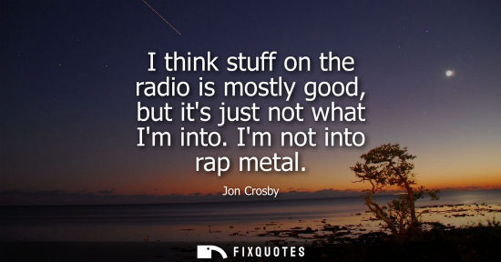 Small: I think stuff on the radio is mostly good, but its just not what Im into. Im not into rap metal