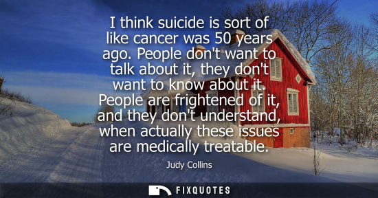 Small: I think suicide is sort of like cancer was 50 years ago. People dont want to talk about it, they dont w