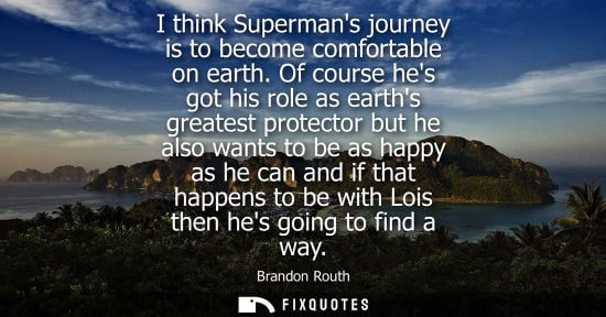 Small: I think Supermans journey is to become comfortable on earth. Of course hes got his role as earths great