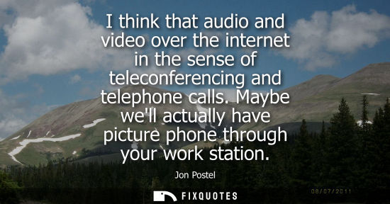 Small: I think that audio and video over the internet in the sense of teleconferencing and telephone calls.