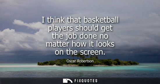 Small: I think that basketball players should get the job done no matter how it looks on the screen
