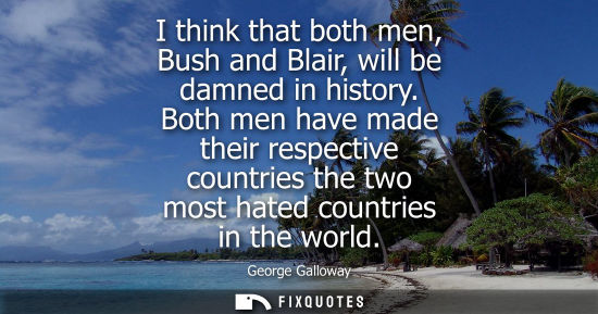 Small: I think that both men, Bush and Blair, will be damned in history. Both men have made their respective c