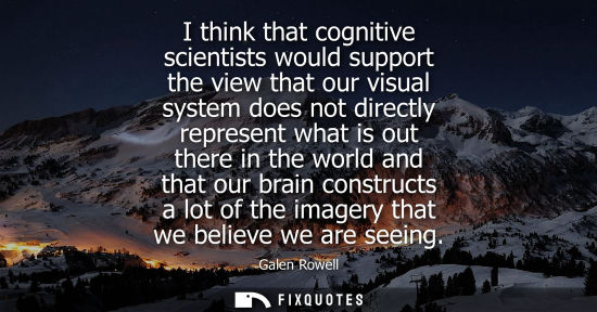 Small: I think that cognitive scientists would support the view that our visual system does not directly represent wh
