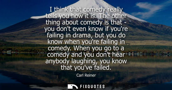 Small: I think that comedy really tells you how it is. The other thing about comedy is that - you dont even kn