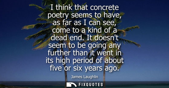 Small: I think that concrete poetry seems to have, as far as I can see, come to a kind of a dead end.
