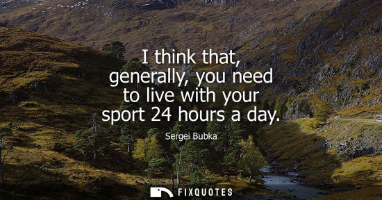 Small: I think that, generally, you need to live with your sport 24 hours a day