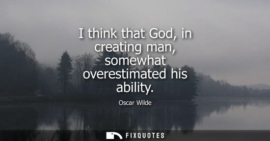 Small: I think that God, in creating man, somewhat overestimated his ability
