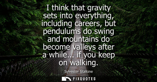 Small: I think that gravity sets into everything, including careers, but pendulums do swing and mountains do b
