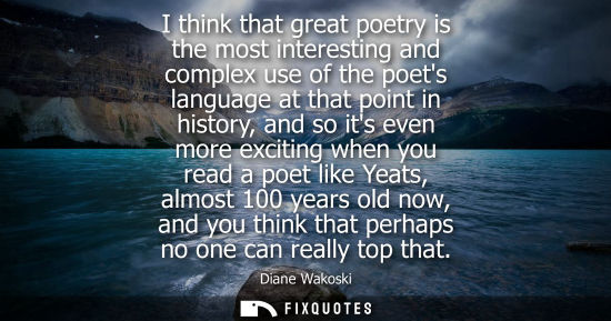 Small: I think that great poetry is the most interesting and complex use of the poets language at that point i
