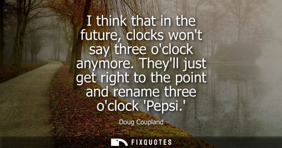 Small: I think that in the future, clocks wont say three oclock anymore. Theyll just get right to the point and renam