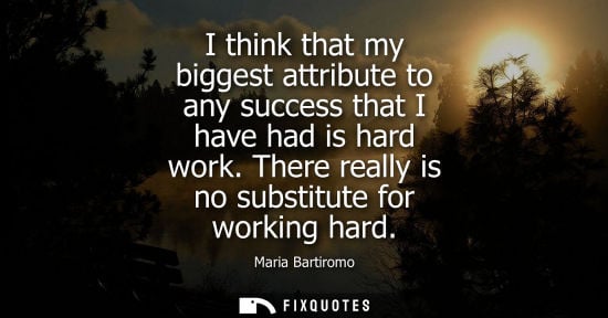 Small: I think that my biggest attribute to any success that I have had is hard work. There really is no subst