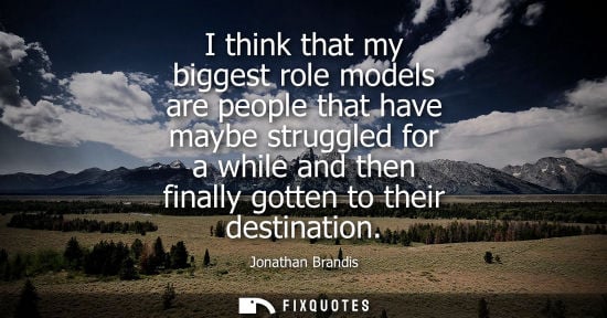 Small: I think that my biggest role models are people that have maybe struggled for a while and then finally gotten t