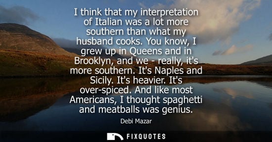 Small: I think that my interpretation of Italian was a lot more southern than what my husband cooks. You know,