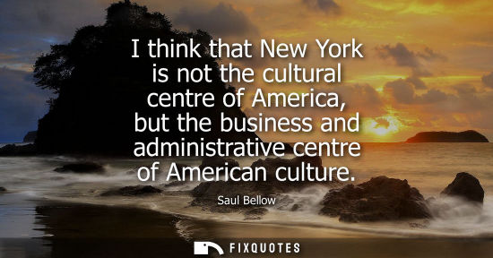 Small: I think that New York is not the cultural centre of America, but the business and administrative centre