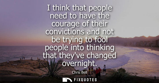 Small: I think that people need to have the courage of their convictions and not be trying to fool people into