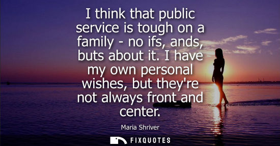 Small: I think that public service is tough on a family - no ifs, ands, buts about it. I have my own personal 