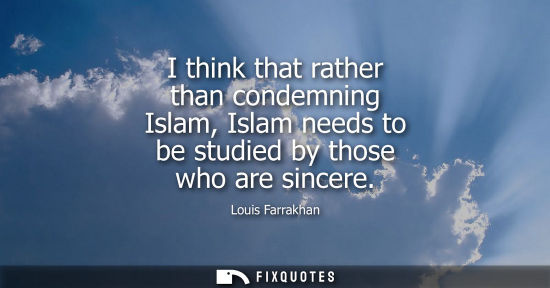 Small: I think that rather than condemning Islam, Islam needs to be studied by those who are sincere