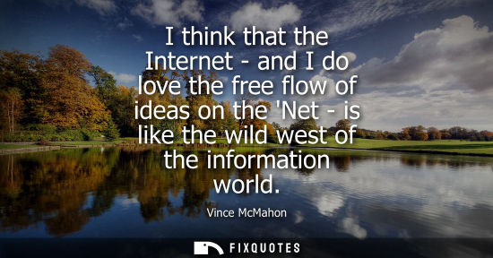 Small: I think that the Internet - and I do love the free flow of ideas on the Net - is like the wild west of 