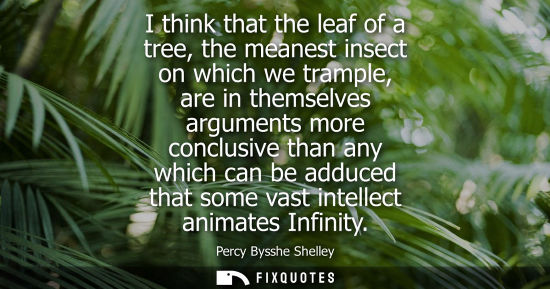 Small: I think that the leaf of a tree, the meanest insect on which we trample, are in themselves arguments mo