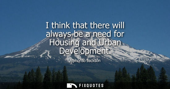 Small: I think that there will always be a need for Housing and Urban Development