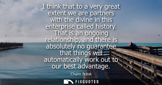 Small: I think that to a very great extent we are partners with the divine in this enterprise called history.