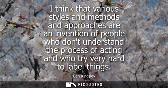 Small: I think that various styles and methods and approaches are an invention of people who dont understand t