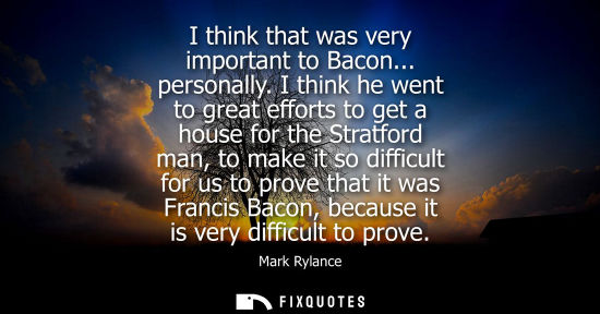 Small: I think that was very important to Bacon... personally. I think he went to great efforts to get a house