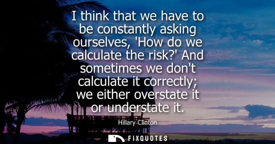 Small: I think that we have to be constantly asking ourselves, How do we calculate the risk? And sometimes we 